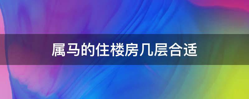 属马的住楼房几层合适 属马的住楼房几层最合适