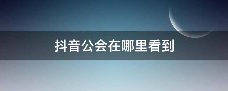 抖音公会在哪里看到 抖音公会在哪里能看到