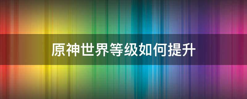 原神世界等级如何提升 原神世界等级如何提升到一级