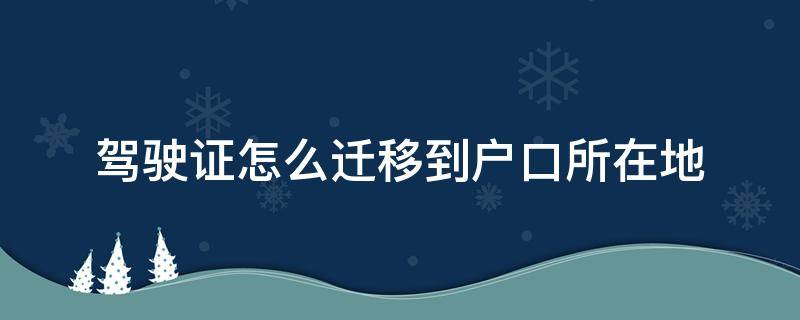 驾驶证怎么迁移到户口所在地（驾驶证怎么迁入户籍所在地）