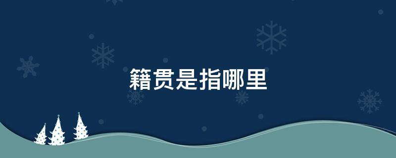 籍贯是指哪里 籍贯是指哪里?