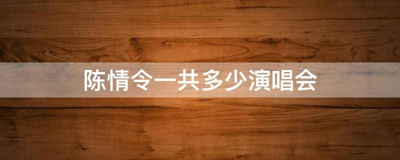 陈情令一共多少演唱会（陈情令一共几场演唱会）