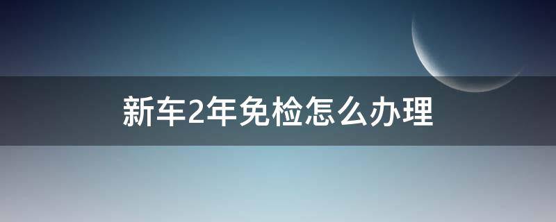 新车2年免检怎么办理（新车两年免检怎么办理）