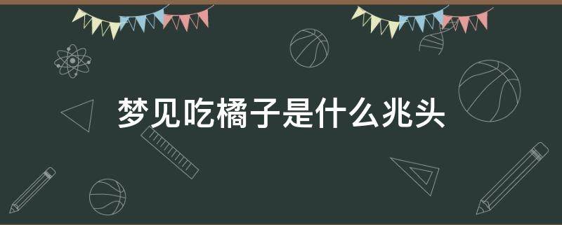 梦见吃橘子是什么兆头 梦见吃橘子什么意思