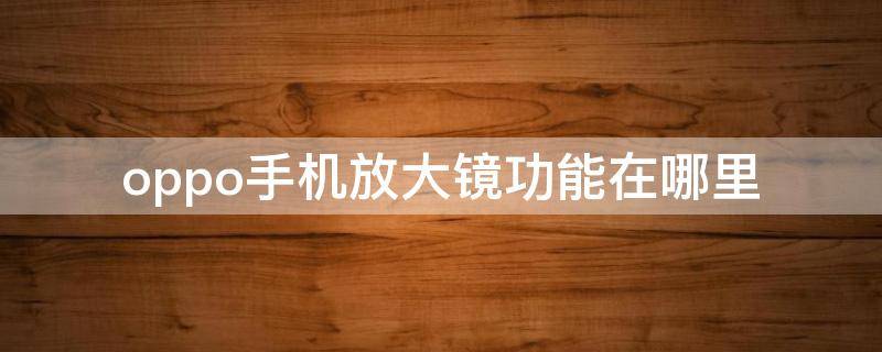 oppo手机放大镜功能在哪里 OPPO手机放大镜功能在哪里