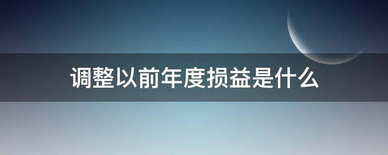 调整以前年度损益是什么（以前年度调整损益什么时候用）