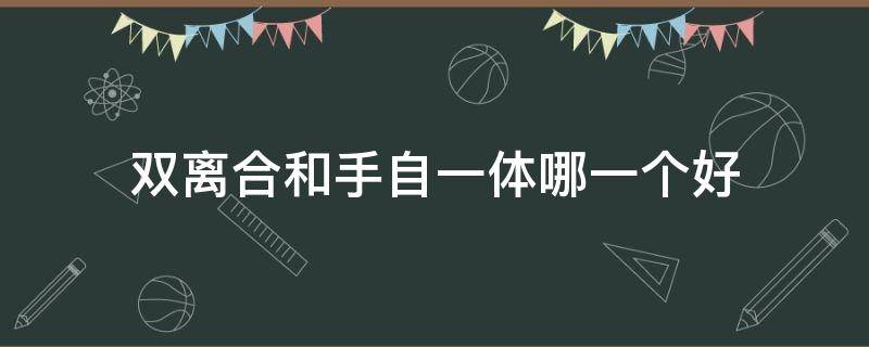 双离合和手自一体哪一个好（双离合与手自一体哪个更好）