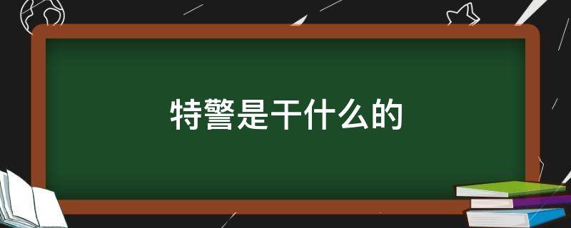 特警是干什么的（公安特警是干什么的）