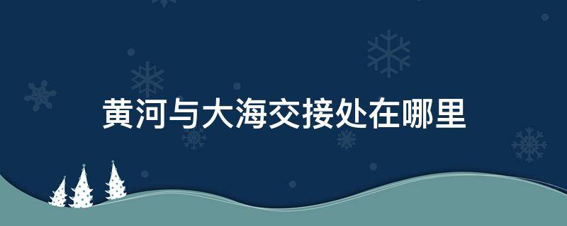 黄河与大海交接处在哪里 黄河与大海交汇处在哪里