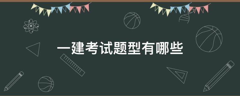 一建考试题型有哪些（一建考试各科目题型）