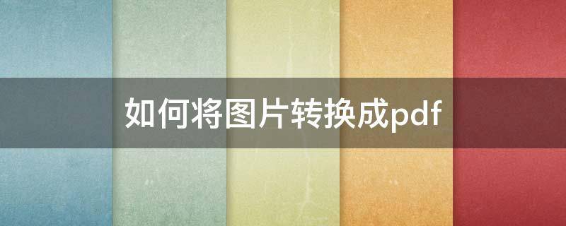 如何将图片转换成pdf 如何把照片转换成pdf格式