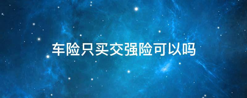 车险只买交强险可以吗 车险只买交强险可以吗以后再买商业险可以吗