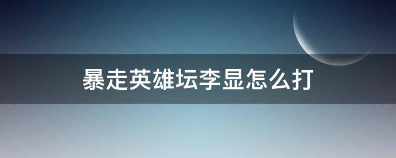 暴走英雄坛李显怎么打（暴走英雄坛桃园李显怎么过）