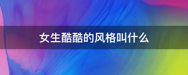 女生酷酷的风格叫什么 女孩子酷酷的风格叫什么