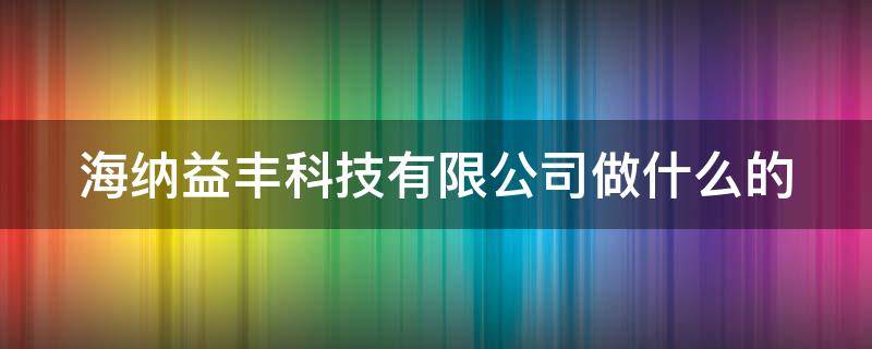 海纳益丰科技有限公司做什么的 海纳益丰科技怎么样