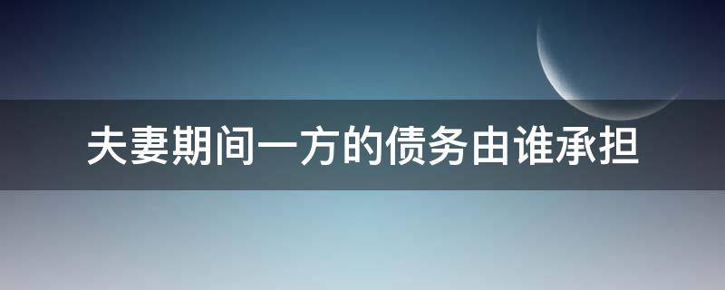 夫妻期间一方的债务由谁承担 夫妻一方的债务需要共同承担吗