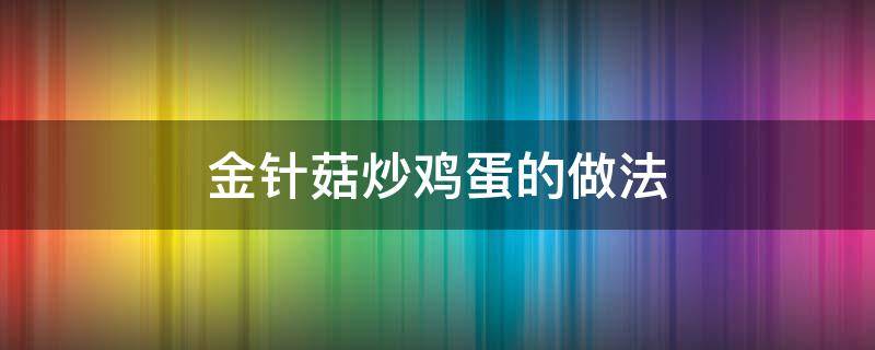 金针菇炒鸡蛋的做法 金针菇炒鸡蛋的做法大全