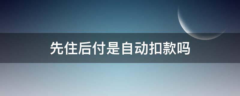 先住后付是自动扣款吗 先住后付会多扣钱吗