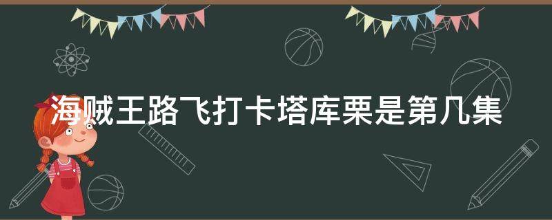 海贼王路飞打卡塔库栗是第几集 海贼王动漫路飞打卡塔库栗是第几集