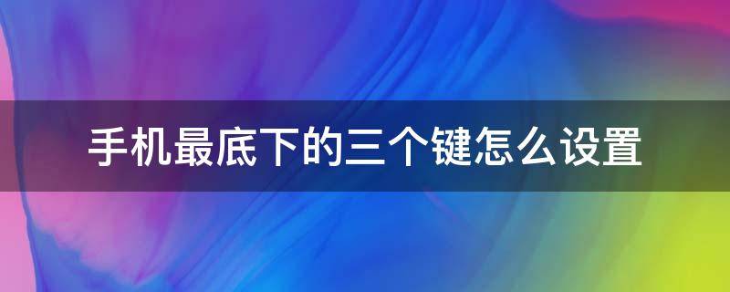 手机最底下的三个键怎么设置（怎么设置手机下面的三个键）