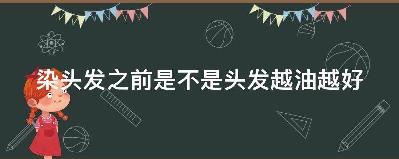 染头发之前是不是头发越油越好（染头发之前是不是头发越油越好洗）