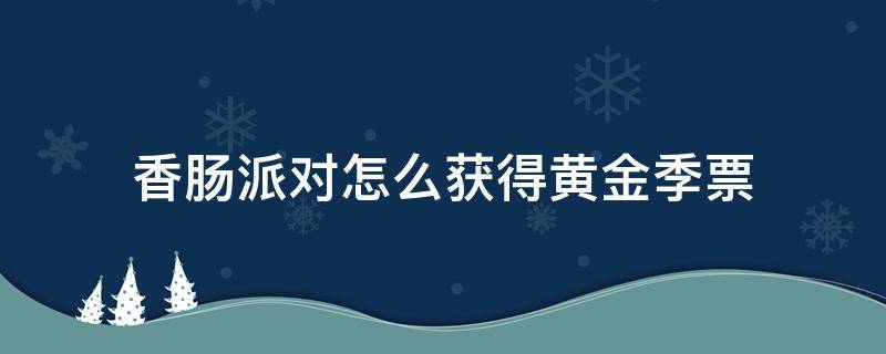 香肠派对怎么获得黄金季票（香肠派对怎么获得黄金季票不要钱）