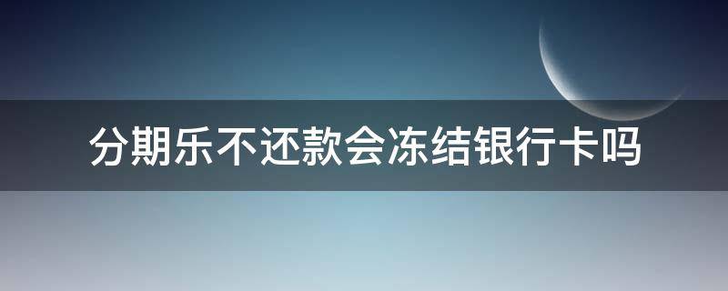 分期乐不还款会冻结银行卡吗 分期乐不还会不会冻结银行卡