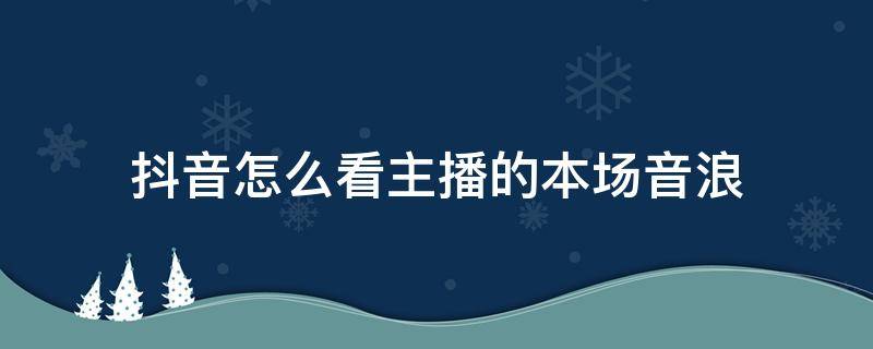 抖音怎么看主播的本场音浪（抖音直播间本场音浪怎么看）