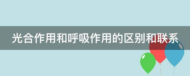 光合作用和呼吸作用的区别和联系（光合作用和呼吸作用的区别和联系图）