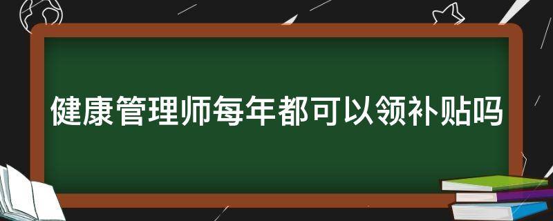 健康管理师每年都可以领补贴吗（健康管理师可以拿多少补贴）