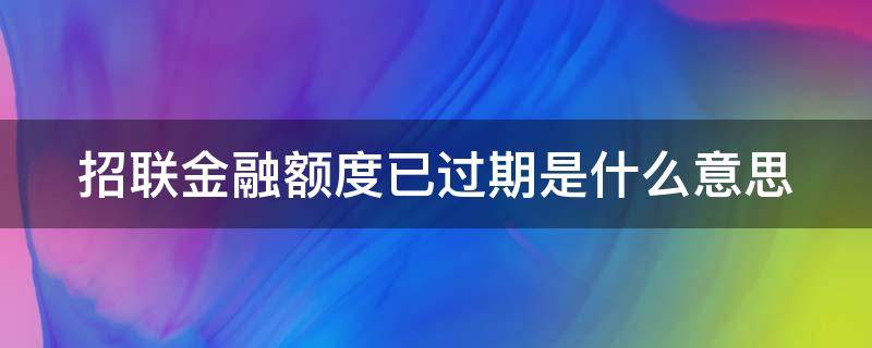 招联金融额度已过期是什么意思（招联金融额度到期还可以用吗）