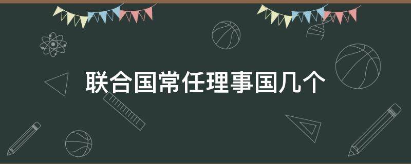 联合国常任理事国几个（联合国常任理事国几个?）