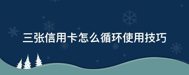 三张信用卡怎么循环使用技巧（可以办多张信用卡循环使用吗）