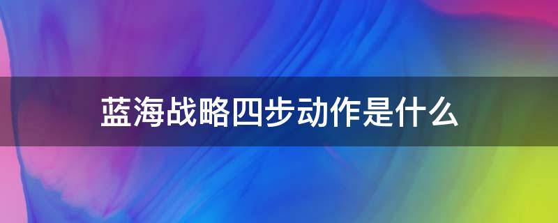 蓝海战略四步动作是什么 蓝海战略的四步动作是什么?