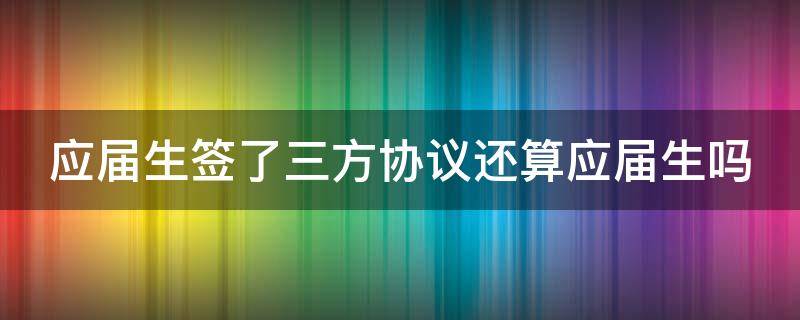 应届生签了三方协议还算应届生吗（应届生签了三方协议还算应届生吗怎么办）