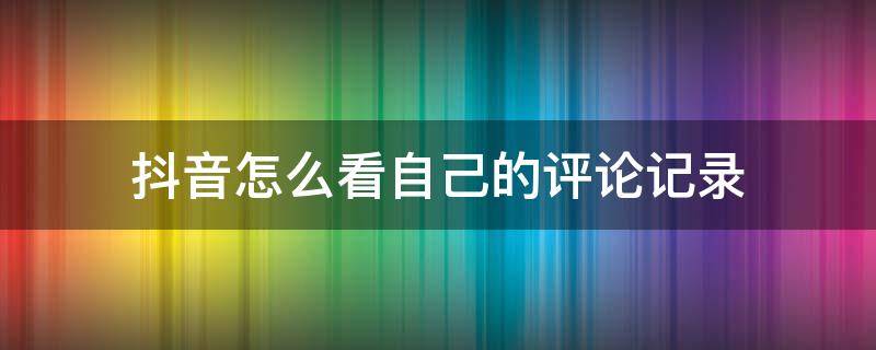 抖音怎么看自己的评论记录（抖音怎么看自己的评论记录没人回复）