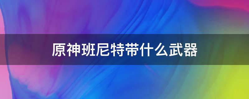 原神班尼特带什么武器 原神班特尼用什么武器