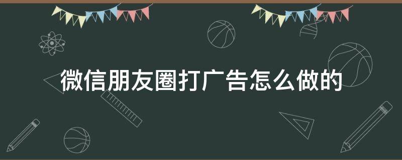 微信朋友圈打广告怎么做的 微信朋友圈如何打广告