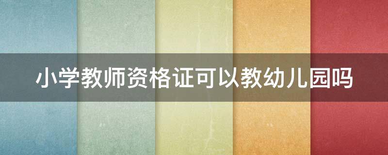 小学教师资格证可以教幼儿园吗（小学教师资格证可以教幼儿园吗在广丰）