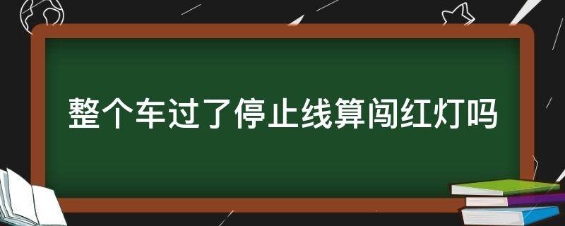 整个车过了停止线算闯红灯吗 车过停止线停下算闯红灯吗