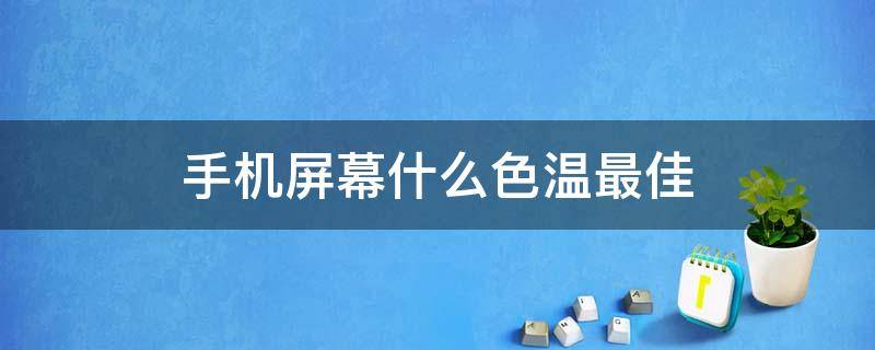 手机屏幕什么色温最佳（手机屏幕色温多少合适）