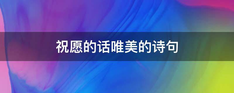 祝愿的话唯美的诗句 祝愿的话唯美的诗句注释