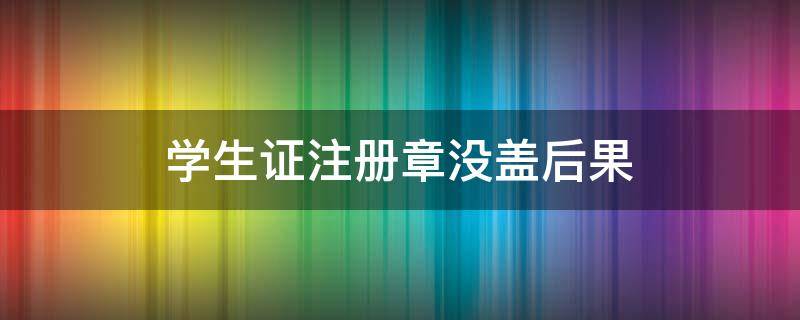 学生证注册章没盖后果（学生证注册章没盖 影响）