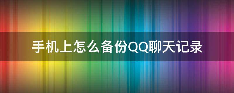 手机上怎么备份QQ聊天记录 如何备份qq聊天记录手机