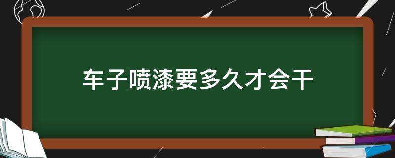 车子喷漆要多久才会干（车子喷漆需要多久干）