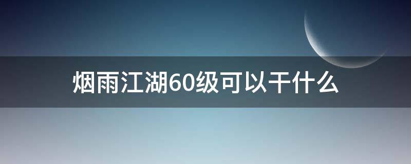 烟雨江湖60级可以干什么 烟雨江湖60级该干什么