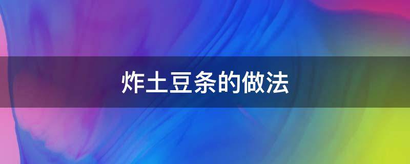 炸土豆条的做法（炸土豆条的做法家常）