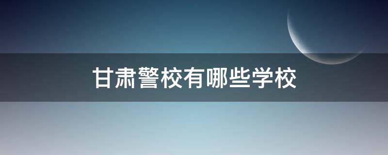 甘肃警校有哪些学校（甘肃本科警校有哪些学校）