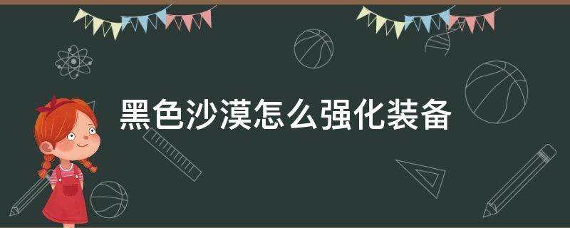 黑色沙漠怎么强化装备（黑色沙漠装备提升）