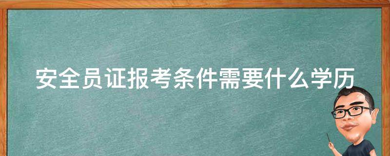 安全员证报考条件需要什么学历 安全员证报考条件需要什么学历证书